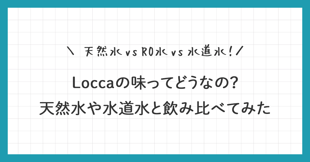 Locca(ロッカ)の味ってどうなの？天然水や水道水と飲み比べてみた