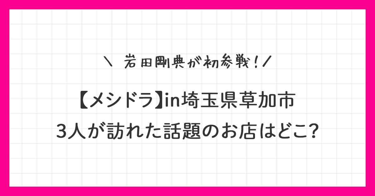 【メシドラ 草加】岩田剛典と訪れた話題のお店はどこ？