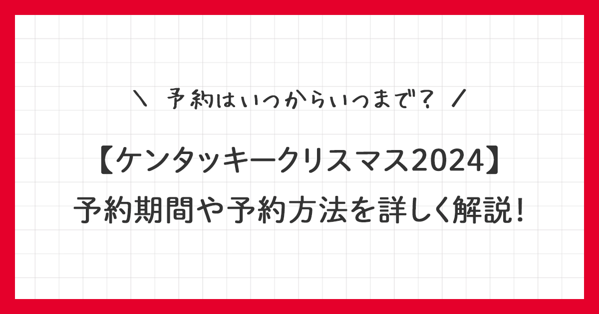 【ケンタッキークリスマス2024】予約はいつからいつまで？予約期間や予約方法を詳しく解説！